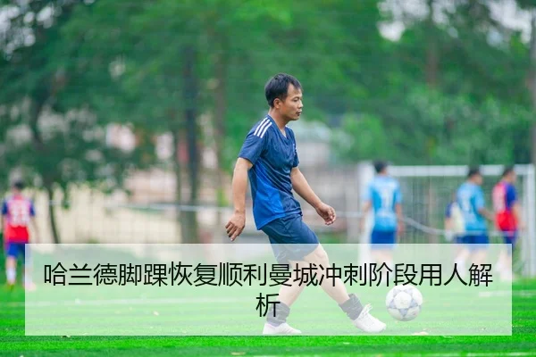 哈兰德脚踝恢复顺利曼城冲刺阶段用人解析