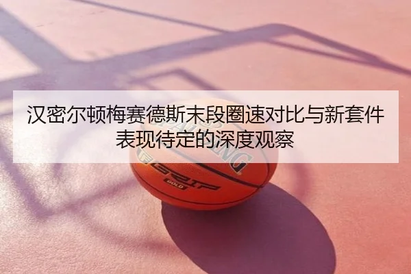 汉密尔顿梅赛德斯末段圈速对比与新套件表现待定的深度观察